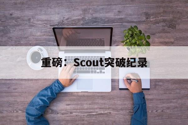 重磅：Scout突破纪录(scout special)