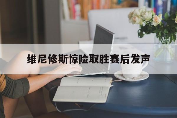 维尼修斯惊险取胜赛后发声的简单介绍